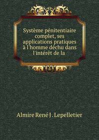 Syst?me p?nitentiaire complet, ses applications pratiques ? l'homme d?chu dans l'int?r?t de la .