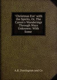 "Christmas Eve" with the Spirits, Or, The Canon's Wanderings Through Ways Unknown: With Some .