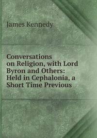 Conversations on Religion, with Lord Byron and Others: Held in Cephalonia, a Short Time Previous .