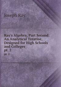 Ray`s Algebra, Part Second: An Analytical Treatise, Designed for High Schools and Colleges. pt. 2