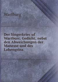 Der Singerkriec uf Wartburc. Gedicht; nebst den Abweichungen der Manesse und des Lohengrins .