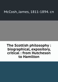 The Scottish philosophy : biographical, expository, critical : from Hutcheson to Hamilton