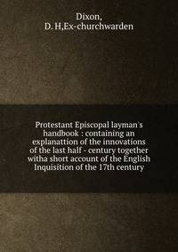 Protestant Episcopal layman's handbook : containing an explanattion of the innovations of the last half - century together witha short account of the English Inquisition of the 17th century
