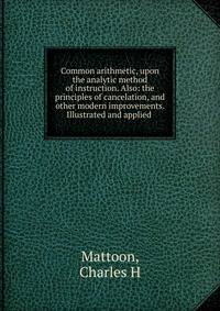 Common arithmetic, upon the analytic method of instruction. Also: the principles of cancelation, and other modern improvements. Illustrated and applied