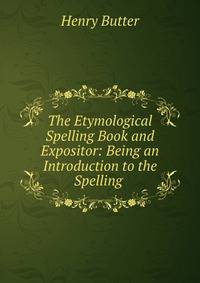 The Etymological Spelling Book and Expositor: Being an Introduction to the Spelling .