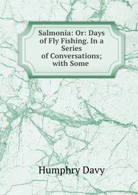 Salmonia: Or: Days of Fly Fishing. In a Series of Conversations; with Some .