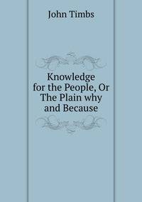 Knowledge for the People, Or The Plain why and Because