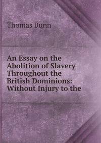 An Essay on the Abolition of Slavery Throughout the British Dominions: Without Injury to the .