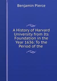 A History of Harvard University from Its Foundation in the Year 1636: To the Period of the .