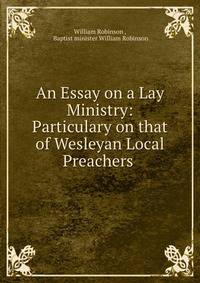 An Essay on a Lay Ministry: Particulary on that of Wesleyan Local Preachers .