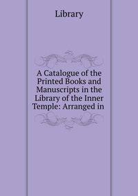 A Catalogue of the Printed Books and Manuscripts in the Library of the Inner Temple: Arranged in .