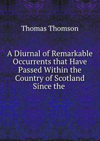 A Diurnal of Remarkable Occurrents that Have Passed Within the Country of Scotland Since the .