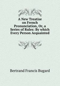 A New Treatise on French Pronunciation, Or, a Series of Rules: By which Every Person Acquainted .