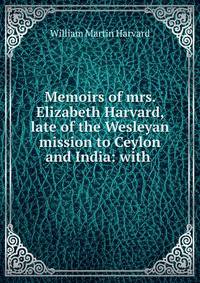 Memoirs of mrs. Elizabeth Harvard, late of the Wesleyan mission to Ceylon and India: with .