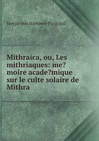 Mithraica, ou, Les mithriaques: me?moire acade?mique sur le culte solaire de Mithra