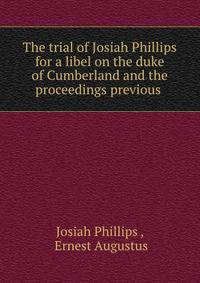 The trial of Josiah Phillips for a libel on the duke of Cumberland and the proceedings previous .