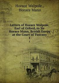 Letters of Horace Walpole, Earl of Orford, to Sir Horace Mann, British Envoy at the Court of Tuscany. 1