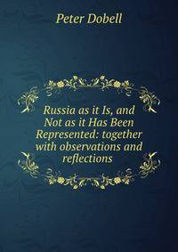 Russia as it Is, and Not as it Has Been Represented: together with observations and reflections .