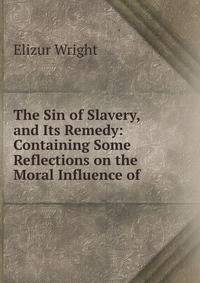 The Sin of Slavery, and Its Remedy: Containing Some Reflections on the Moral Influence of .