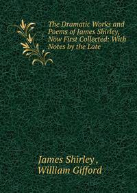 The Dramatic Works and Poems of James Shirley, Now First Collected: With Notes by the Late .