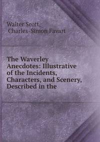 The Waverley Anecdotes: Illustrative of the Incidents, Characters, and Scenery, Described in the .