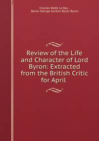 Review of the Life and Character of Lord Byron: Extracted from the British Critic for April .
