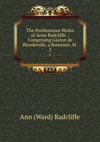 The Posthumous Works of Anne Radcliffe .: Comprising Gaston de Blondeville, a Romance; St .. 2