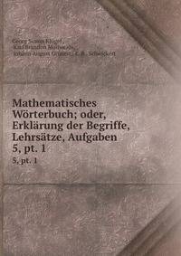 Mathematisches Wrterbuch; oder, Erklrung der Begriffe, Lehrstze, Aufgaben .. 5, pt. 1