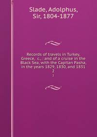 Records of travels in Turkey, Greece, &amp;c., : and of a cruise in the Black Sea, with the Capitan Pasha, in the years 1829, 1830, and 1831