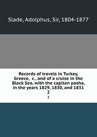 Records of travels in Turkey, Greece, &amp;c., and of a cruise in the Black Sea, with the capitan pasha, in the years 1829, 1830, and 1831
