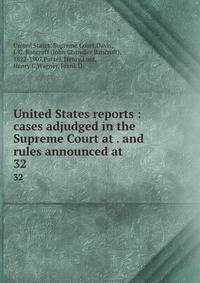 United States reports : cases adjudged in the Supreme Court at . and rules announced at . 32