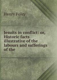 Jesuits in conflict: or, Historic facts illustrative of the labours and sufferings of the .