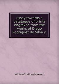 Essay towards a catalogue of prints engraved from the works of Diego Rodriguez de Silva y .