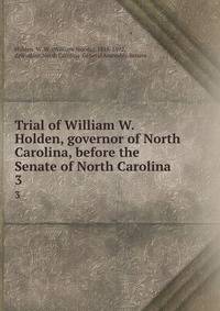 Trial of William W. Holden, governor of North Carolina, before the Senate of North Carolina. 3
