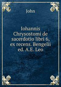 Iohannis Chrysostomi de sacerdotio libri 6, ex recens. Bengelii ed. A.E. Leo