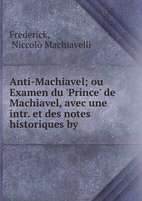 Anti-Machiavel; ou Examen du 'Prince' de Machiavel, avec une intr. et des notes historiques by .