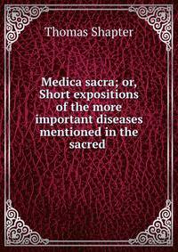 Medica sacra; or, Short expositions of the more important diseases mentioned in the sacred .