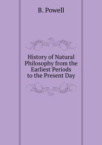 History of Natural Philosophy from the Earliest Periods to the Present Day