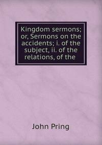Kingdom sermons; or, Sermons on the accidents; i. of the subject, ii. of the relations, of the .