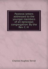 Pastoral letters addressed to the younger members of an episcopal congregation: By the Rev. C. H .