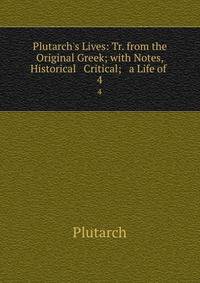 Plutarch's Lives: Tr. from the Original Greek; with Notes, Historical &amp; Critical; &amp; a Life of .