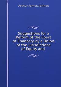 Suggestions for a Reform of the Court of Chancery, by a Union of the Jurisdictions of Equity and .