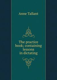 The practice book; containing lessons in dictating