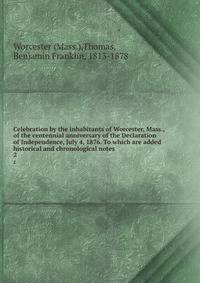 Celebration by the inhabitants of Worcester, Mass., of the centennial anniversary of the Declaration of Independence, July 4, 1876. To which are added historical and chronological notes. 2