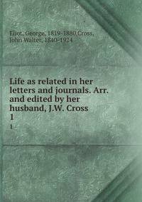 Life as related in her letters and journals. Arr. and edited by her husband, J.W. Cross. 1