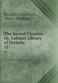 The Sacred Classics: Or, Cabinet Library of Divinity. 12
