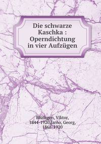 Die schwarze Kaschka : Operndichtung in vier Aufzugen