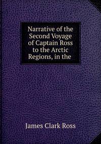 Narrative of the Second Voyage of Captain Ross to the Arctic Regions, in the .