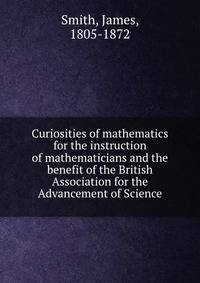 Curiosities of mathematics for the instruction of mathematicians and the benefit of the British Association for the Advancement of Science