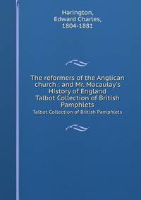 The reformers of the Anglican church : and Mr. Macaulay`s History of England. Talbot Collection of British Pamphlets